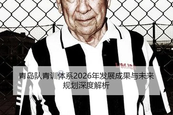 青岛队青训体系2026年发展成果与未来规划深度解析