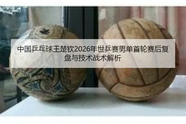 中国乒乓球王楚钦2026年世乒赛男单首轮赛后复盘与技术战术解析