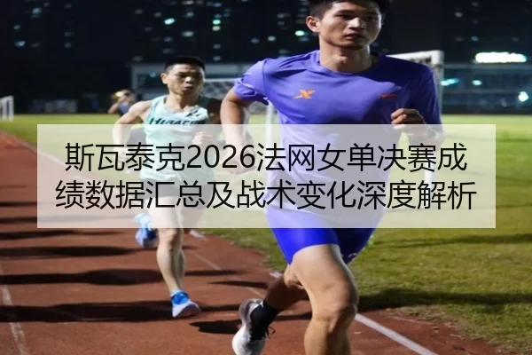 斯瓦泰克2026法网女单决赛成绩数据汇总及战术变化深度解析