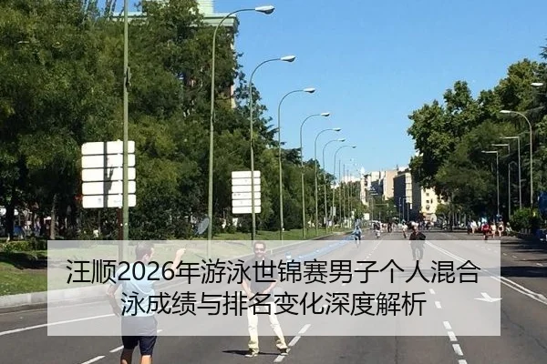 汪顺2026年游泳世锦赛男子个人混合泳成绩与排名变化深度解析