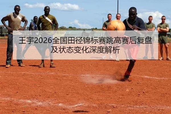 王宇2026全国田径锦标赛跳高赛后复盘及状态变化深度解析